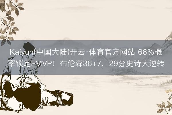Kaiyun(中国大陆)开云·体育官方网站 66%概率锁定FMVP!布伦森36+7,29分史诗大逆转