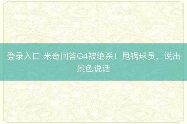 登录入口 米奇回答G4被绝杀!甩锅球员,说出景色说话