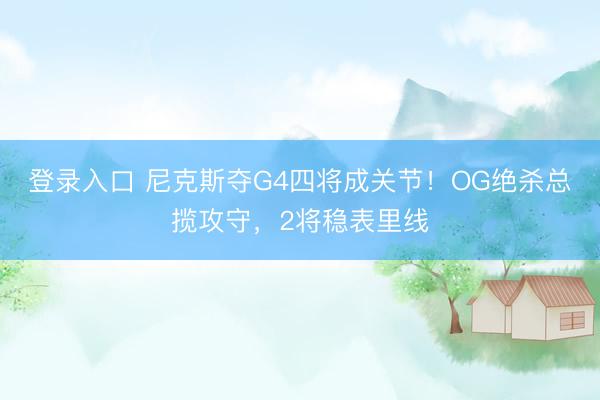 登录入口 尼克斯夺G4四将成关节!OG绝杀总揽攻守,2将稳表里线