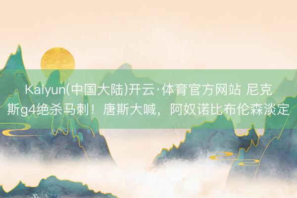 Kaiyun(中国大陆)开云·体育官方网站 尼克斯g4绝杀马刺！唐斯大喊，阿奴诺比布伦森淡定