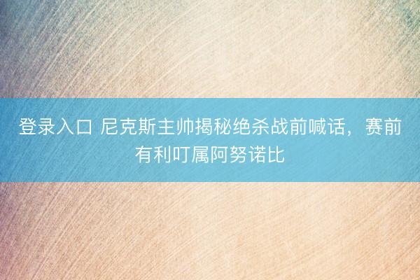 登录入口 尼克斯主帅揭秘绝杀战前喊话,赛前有利叮属阿努诺比