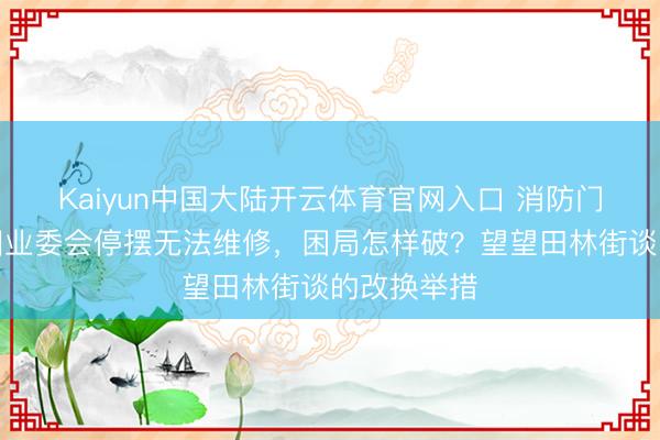 Kaiyun中国大陆开云体育官网入口 消防门径老化却因业委会停摆无法维修，困局怎样破？望望田林街谈的改换举措