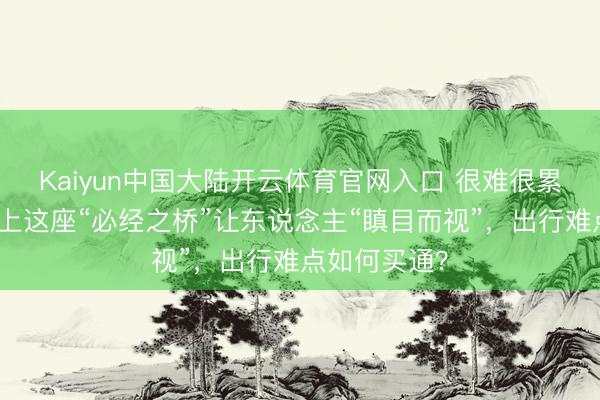 Kaiyun中国大陆开云体育官网入口 很难很累很吞吐！沪上这座“必经之桥”让东说念主“瞋目而视”，出行难点如何买通？