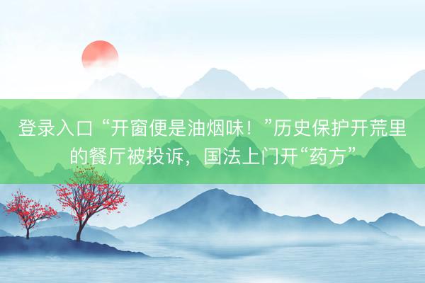 登录入口 “开窗便是油烟味!”历史保护开荒里的餐厅被投诉,国法上门开“药方”