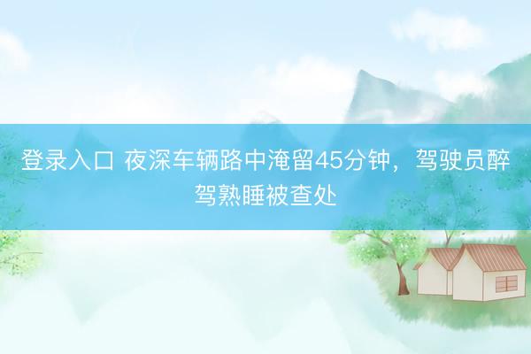 登录入口 夜深车辆路中淹留45分钟，驾驶员醉驾熟睡被查处