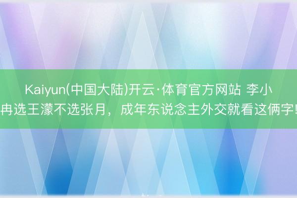 Kaiyun(中国大陆)开云·体育官方网站 李小冉选王濛不选张月，成年东说念主外交就看这俩字!