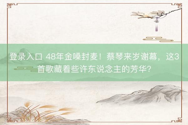 登录入口 48年金嗓封麦!蔡琴来岁谢幕,这3首歌藏着些许东说念主的芳华?
