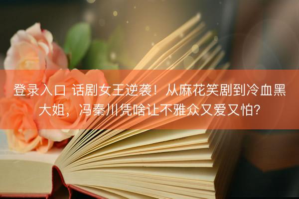 登录入口 话剧女王逆袭！从麻花笑剧到冷血黑大姐，冯秦川凭啥让不雅众又爱又怕？