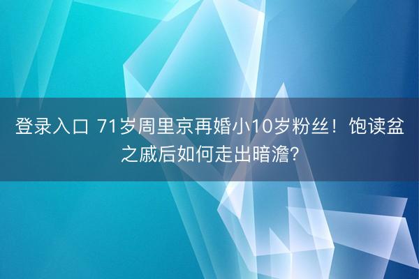 登录入口 71岁周里京再婚小10岁粉丝！饱读盆之戚后如何走出暗澹？