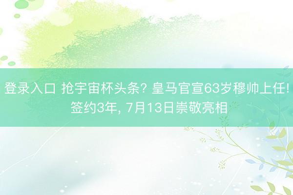 登录入口 抢宇宙杯头条? 皇马官宣63岁穆帅上任! 签约3年， 7月13日崇敬亮相