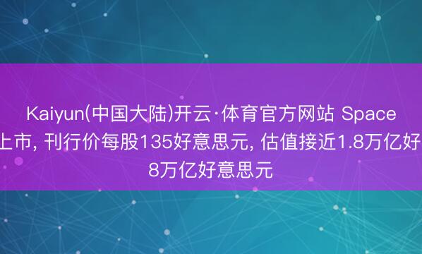 Kaiyun(中国大陆)开云·体育官方网站 SpaceX周五上市， 刊行价每股135好意思元， 估值接近1.8万亿好意思元