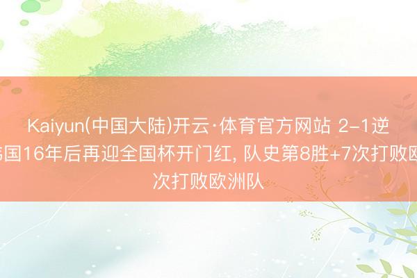 Kaiyun(中国大陆)开云·体育官方网站 2-1逆转! 韩国16年后再迎全国杯开门红， 队史第8胜+7次打败欧洲队