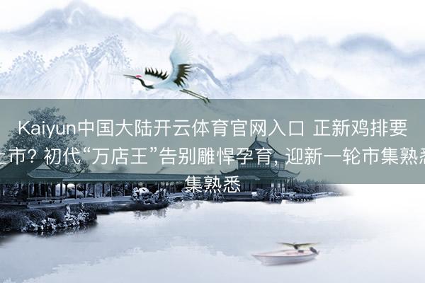 Kaiyun中国大陆开云体育官网入口 正新鸡排要上市? 初代“万店王”告别雕悍孕育， 迎新一轮市集熟悉