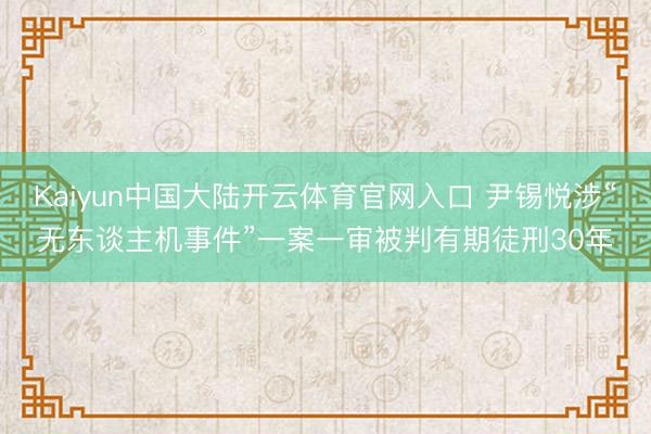 Kaiyun中国大陆开云体育官网入口 尹锡悦涉“无东谈主机事件”一案一审被判有期徒刑30年