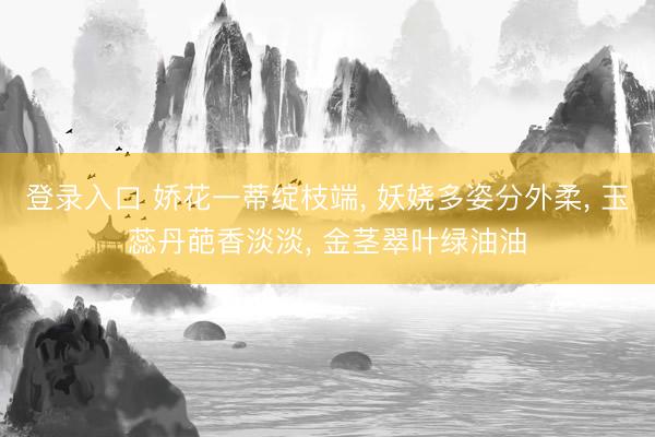 登录入口 娇花一蒂绽枝端， 妖娆多姿分外柔， 玉蕊丹葩香淡淡， 金茎翠叶绿油油