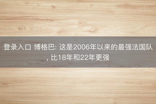 登录入口 博格巴: 这是2006年以来的最强法国队, 比18年和22年更强