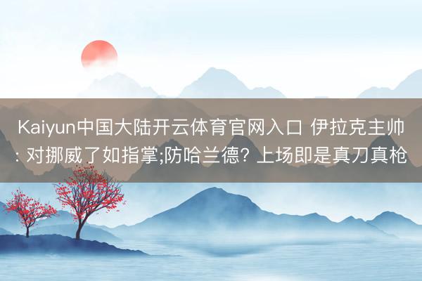 Kaiyun中国大陆开云体育官网入口 伊拉克主帅: 对挪威了如指掌;防哈兰德? 上场即是真刀真枪