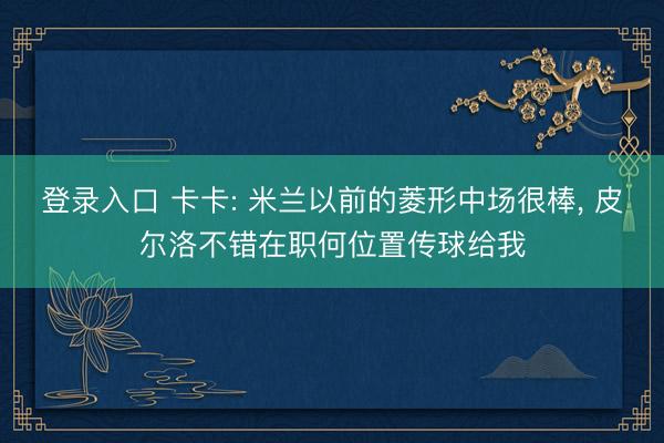 登录入口 卡卡: 米兰以前的菱形中场很棒, 皮尔洛不错在职何位置传球给我