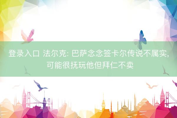 登录入口 法尔克: 巴萨念念签卡尔传说不属实, 可能很抚玩他但拜仁不卖