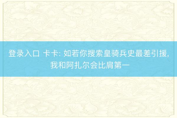 登录入口 卡卡: 如若你搜索皇骑兵史最差引援, 我和阿扎尔会比肩第一