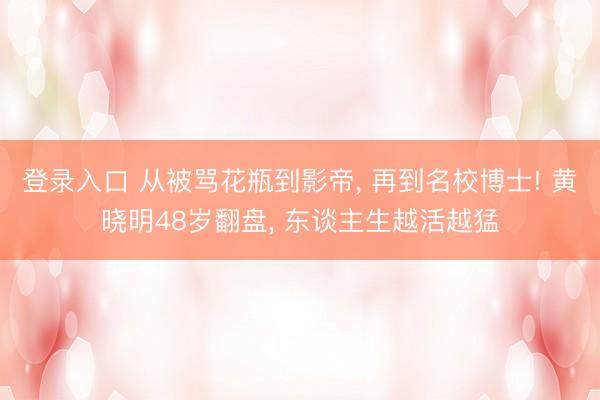 登录入口 从被骂花瓶到影帝， 再到名校博士! 黄晓明48岁翻盘， 东谈主生越活越猛