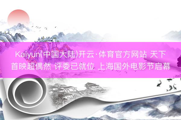 Kaiyun(中国大陆)开云·体育官方网站 天下首映超偶然 评委已就位 上海国外电影节启幕