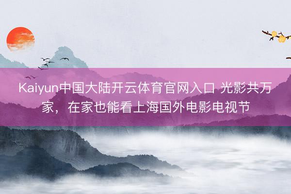 Kaiyun中国大陆开云体育官网入口 光影共万家,在家也能看上海国外电影电视节