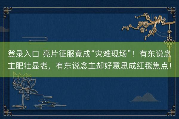 登录入口 亮片征服竟成“灾难现场”！有东说念主肥壮显老，有东说念主却好意思成红毯焦点！