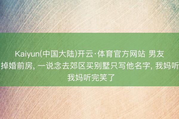 Kaiyun(中国大陆)开云·体育官方网站 男友让我卖掉婚前房， 一说念去郊区买别墅只写他名字， 我妈听完笑了