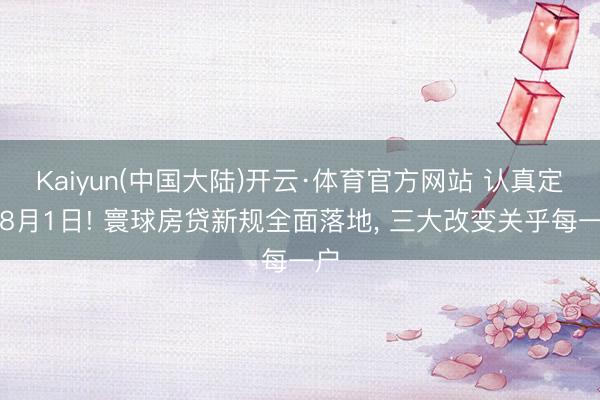 Kaiyun(中国大陆)开云·体育官方网站 认真定档8月1日! 寰球房贷新规全面落地， 三大改变关乎每一户