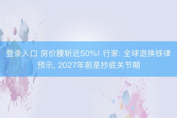 登录入口 房价腰斩近50%! 行家: 全球退换铁律预示, 2027年前是抄底关节期