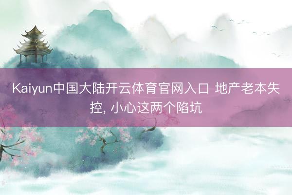 Kaiyun中国大陆开云体育官网入口 地产老本失控， 小心这两个陷坑