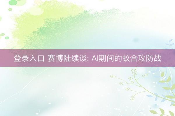 登录入口 赛博陆续谈: AI期间的蚁合攻防战