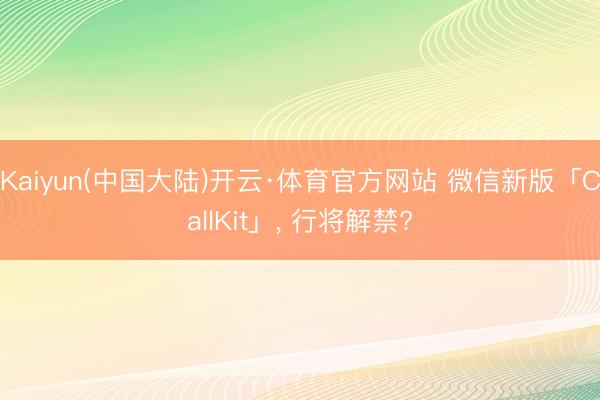 Kaiyun(中国大陆)开云·体育官方网站 微信新版「CallKit」, 行将解禁?