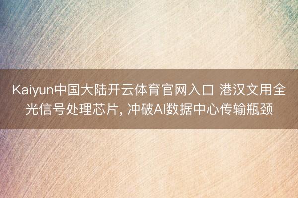 Kaiyun中国大陆开云体育官网入口 港汉文用全光信号处理芯片， 冲破AI数据中心传输瓶颈