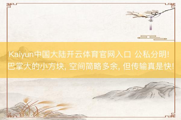 Kaiyun中国大陆开云体育官网入口 公私分明! 巴掌大的小方块, 空间简略多余, 但传输真是快!