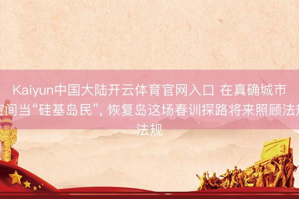 Kaiyun中国大陆开云体育官网入口 在真确城市空间当“硅基岛民”, 恢复岛这场春训探路将来照顾法规
