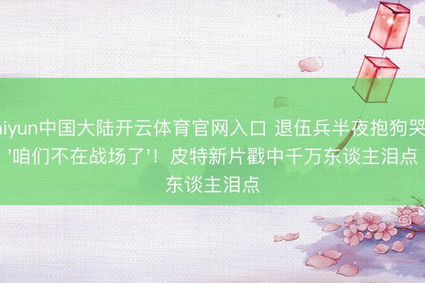 Kaiyun中国大陆开云体育官网入口 退伍兵半夜抱狗哭喊'咱们不在战场了'!皮特新片戳中千万东谈主泪点