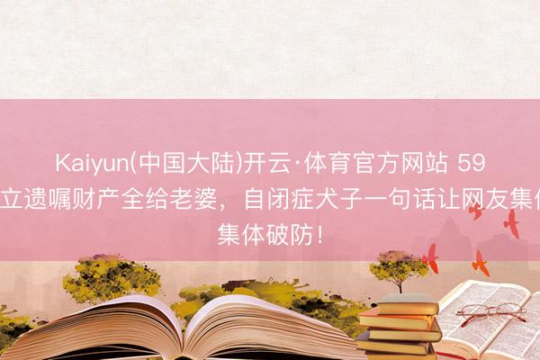 Kaiyun(中国大陆)开云·体育官方网站 59岁港星立遗嘱财产全给老婆，自闭症犬子一句话让网友集体破防！