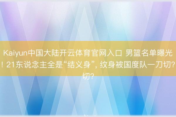 Kaiyun中国大陆开云体育官网入口 男篮名单曝光! 21东说念主全是“结义身”， 纹身被国度队一刀切?