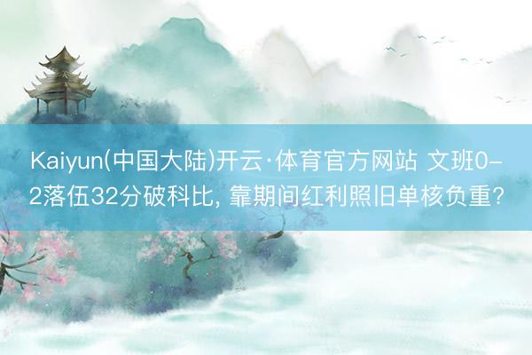 Kaiyun(中国大陆)开云·体育官方网站 文班0-2落伍32分破科比， 靠期间红利照旧单核负重?
