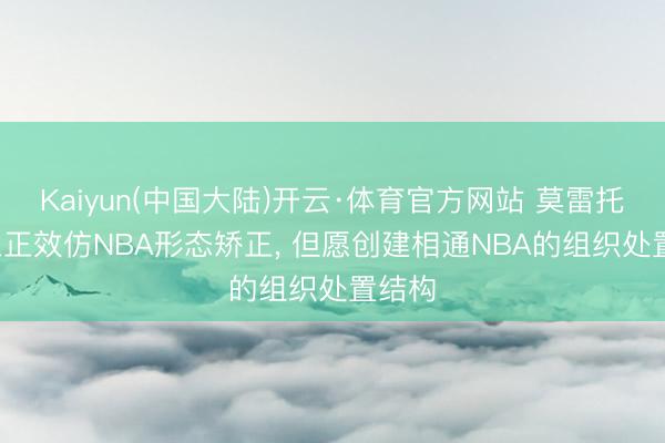 Kaiyun(中国大陆)开云·体育官方网站 莫雷托: 米兰正效仿NBA形态矫正, 但愿创建相通NBA的组织处置结构