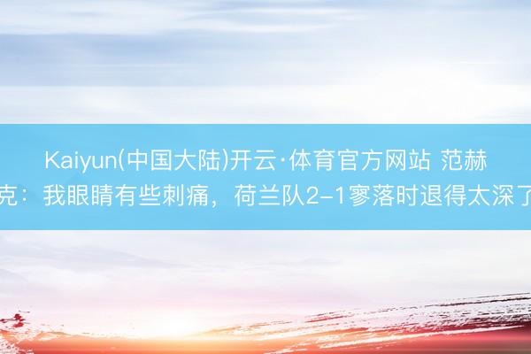 Kaiyun(中国大陆)开云·体育官方网站 范赫克：我眼睛有些刺痛，荷兰队2-1寥落时退得太深了