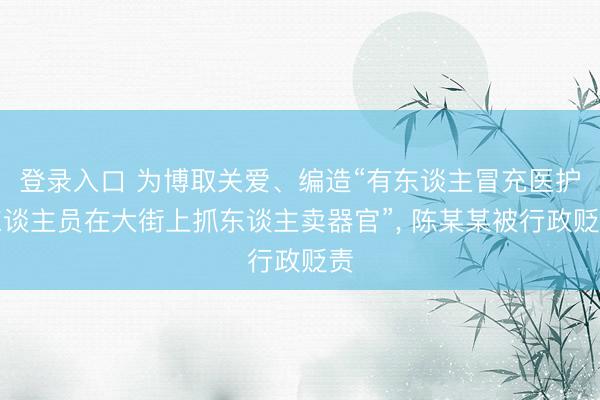 登录入口 为博取关爱、编造“有东谈主冒充医护东谈主员在大街上抓东谈主卖器官”, 陈某某被行政贬责