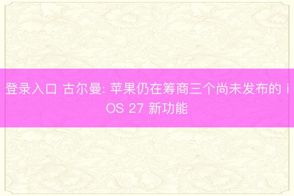登录入口 古尔曼: 苹果仍在筹商三个尚未发布的 iOS 27 新功能