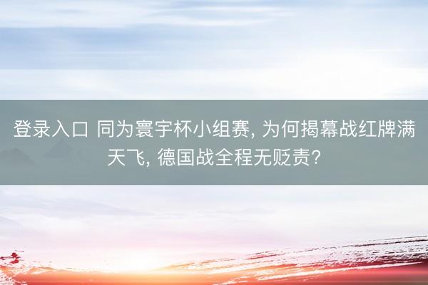 登录入口 同为寰宇杯小组赛， 为何揭幕战红牌满天飞， 德国战全程无贬责?