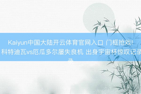 Kaiyun中国大陆开云体育官网入口 门框抢戏! 科特迪瓦vs厄瓜多尔屡失良机 出身宇宙杯惊叹记录