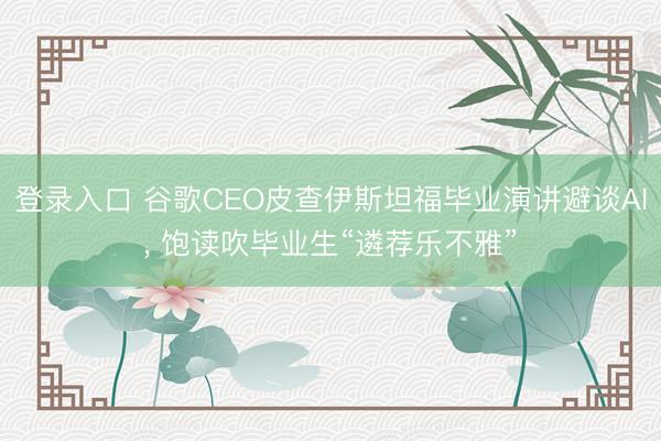 登录入口 谷歌CEO皮查伊斯坦福毕业演讲避谈AI, 饱读吹毕业生“遴荐乐不雅”