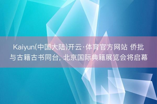 Kaiyun(中国大陆)开云·体育官方网站 侨批与古籍古书同台， 北京国际典籍展览会将启幕