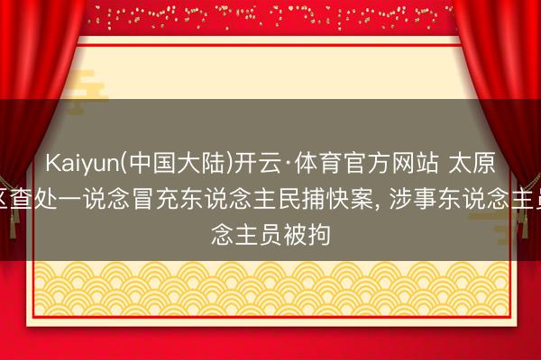 Kaiyun(中国大陆)开云·体育官方网站 太原晋源区查处一说念冒充东说念主民捕快案， 涉事东说念主员被拘